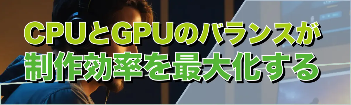 CPUとGPUのバランスが制作効率を最大化する