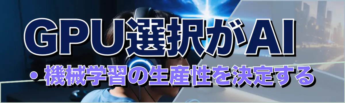 GPU選択がAI・機械学習の生産性を決定する
