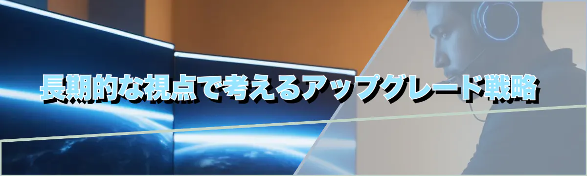 長期的な視点で考えるアップグレード戦略