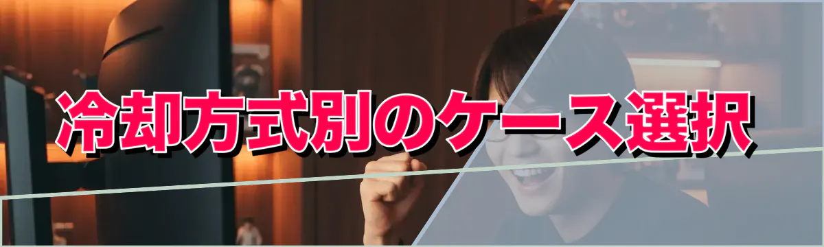 冷却方式別のケース選択