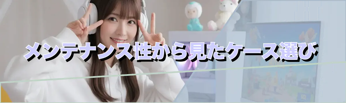 メンテナンス性から見たケース選び