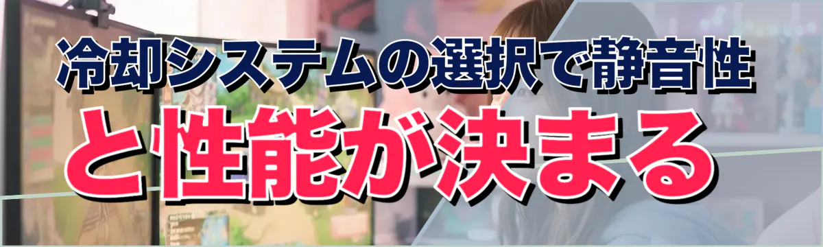 冷却システムの選択で静音性と性能が決まる