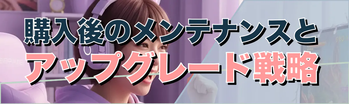 購入後のメンテナンスとアップグレード戦略
