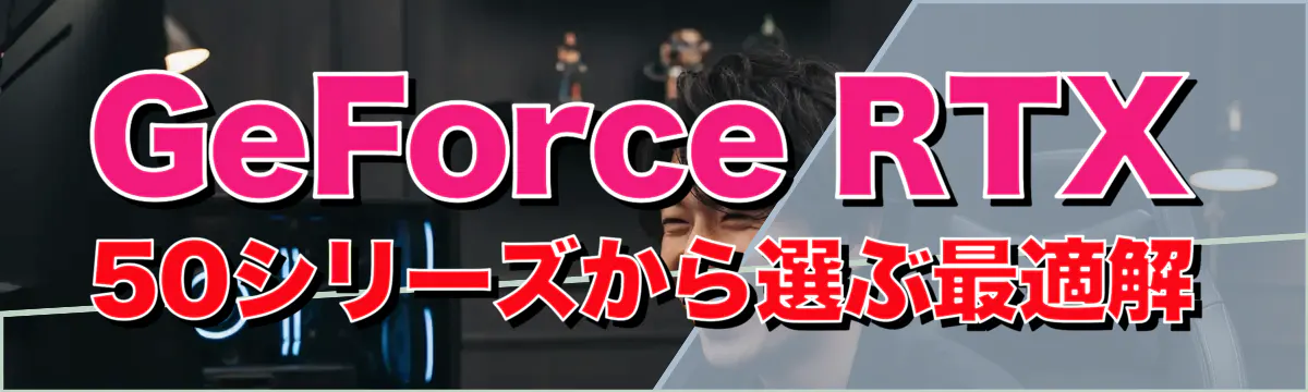 GeForce RTX 50シリーズから選ぶ最適解