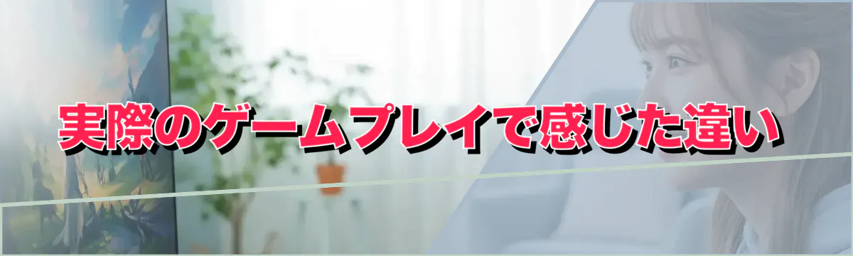 実際のゲームプレイで感じた違い