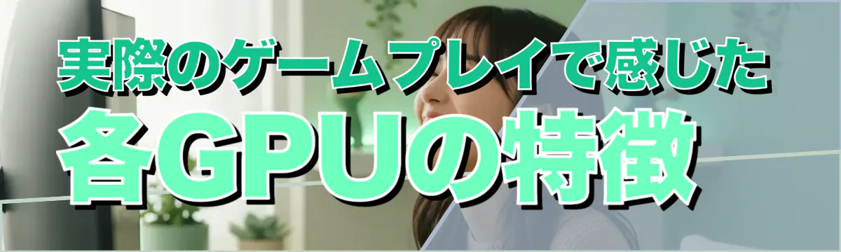 実際のゲームプレイで感じた各GPUの特徴