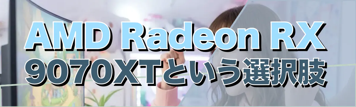 AMD Radeon RX 9070XTという選択肢