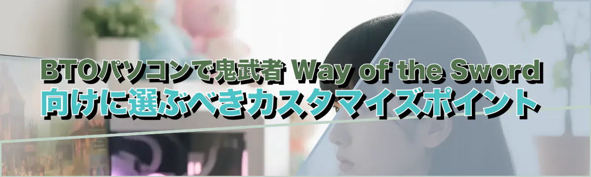 BTOパソコンで鬼武者 Way of the Sword 向けに選ぶべきカスタマイズポイント