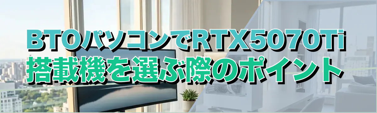 BTOパソコンでRTX5070Ti搭載機を選ぶ際のポイント