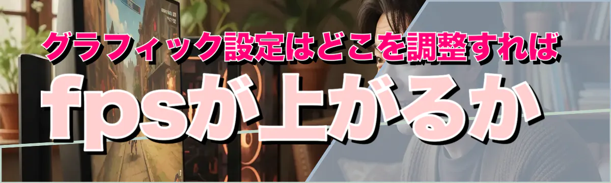 グラフィック設定はどこを調整すればfpsが上がるか