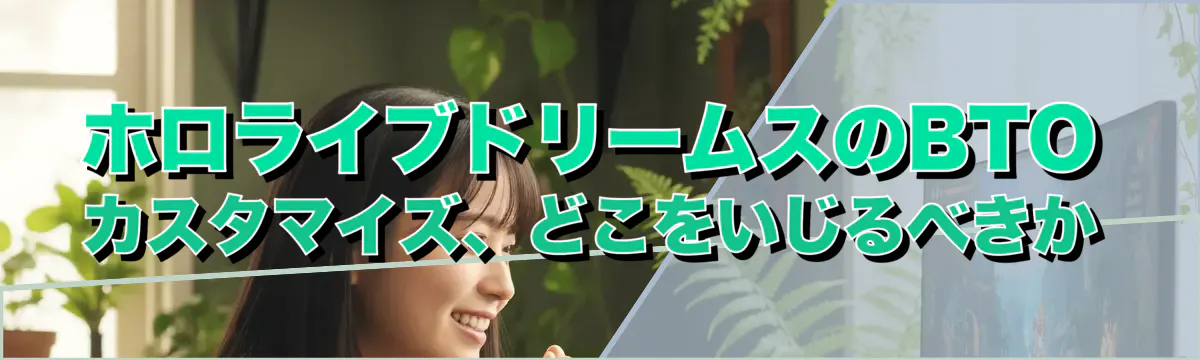 ホロライブドリームスのBTOカスタマイズ、どこをいじるべきか