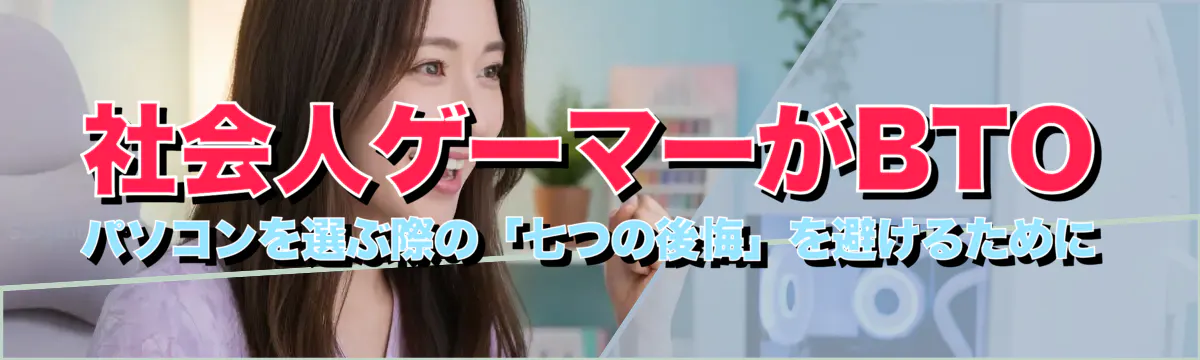 社会人ゲーマーがBTOパソコンを選ぶ際の「七つの後悔」を避けるために