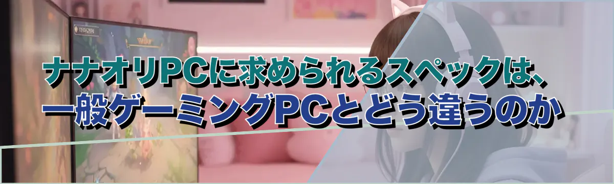 ナナオリPCに求められるスペックは、一般ゲーミングPCとどう違うのか