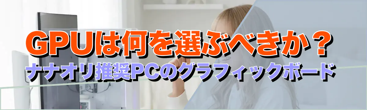 GPUは何を選ぶべきか？ナナオリ推奨PCのグラフィックボード