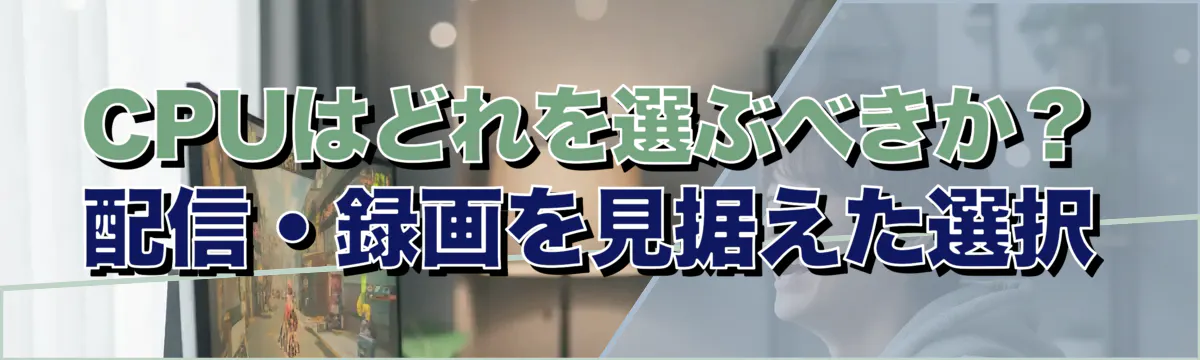 CPUはどれを選ぶべきか？配信・録画を見据えた選択