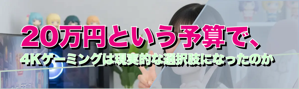 20万円という予算で、4Kゲーミングは現実的な選択肢になったのか