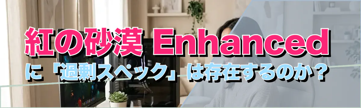 紅の砂漠 Enhancedに「過剰スペック」は存在するのか?