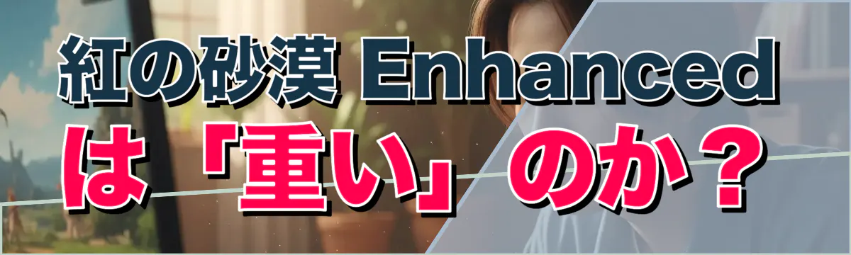 紅の砂漠 Enhanced は「重い」のか？