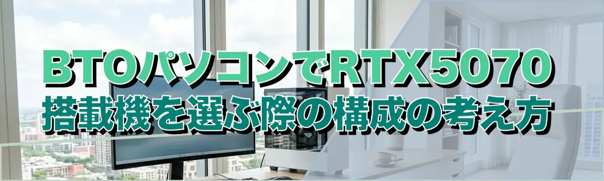 BTOパソコンでRTX5070搭載機を選ぶ際の構成の考え方