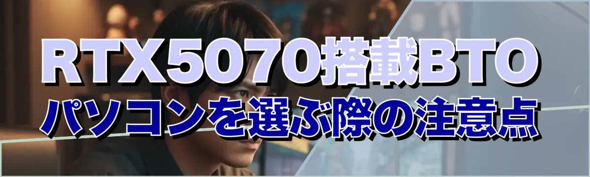 RTX5070搭載BTOパソコンを選ぶ際の注意点
